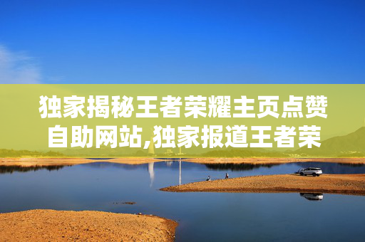 独家揭秘王者荣耀主页点赞自助网站,独家报道王者荣耀达人必备：轻松获取主页点赞的自助神器！